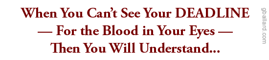 When You Can't See Your DEADLINE  For the Blood in Your Eyes  Then You Will Understand...